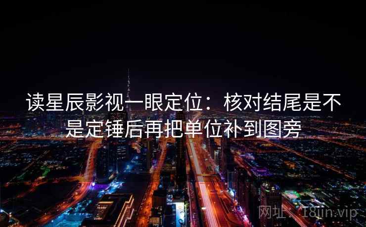 读星辰影视一眼定位：核对结尾是不是定锤后再把单位补到图旁