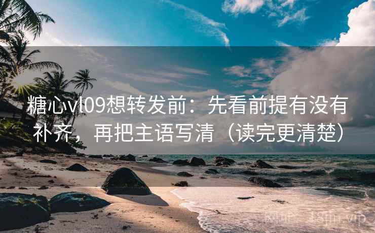 糖心vl09想转发前：先看前提有没有补齐，再把主语写清（读完更清楚）