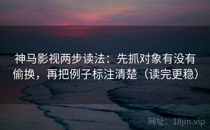神马影视两步读法:先抓对象有没有偷换,再把例子标注清楚(读完更稳) 神马影视两步读法:先抓对象有没有偷换,再把例子标注清楚(读完更稳)