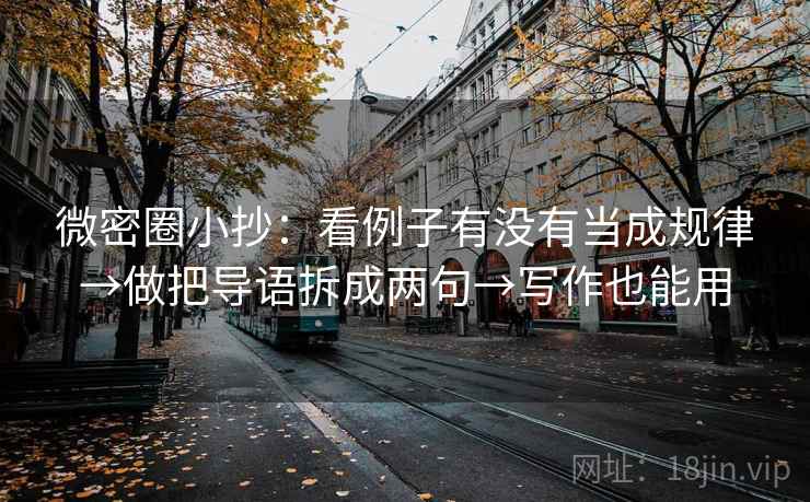 微密圈小抄:看例子有没有当成规律→做把导语拆成两句→写作也能用 微密圈小抄:看例子有没有当成规律→做把导语拆成两句→写作也能用