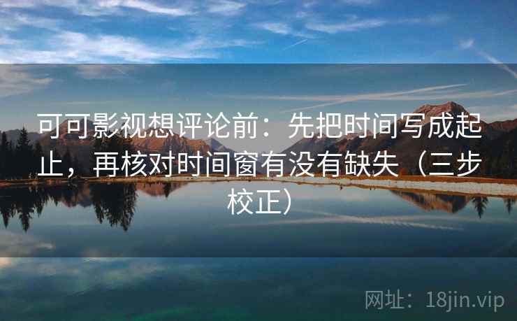 可可影视想评论前:先把时间写成起止,再核对时间窗有没有缺失(三步校正) 可可影视想评论前:先把时间写成起止,再核对时间窗有没有缺失(三步校正)