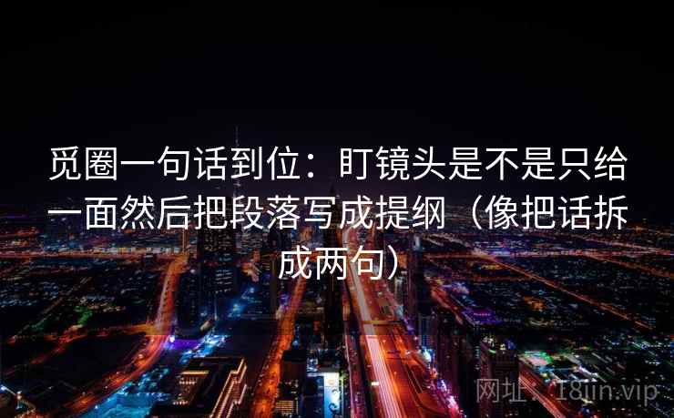 觅圈一句话到位：盯镜头是不是只给一面然后把段落写成提纲（像把话拆成两句）