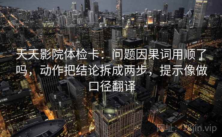 天天影院体检卡:问题因果词用顺了吗,动作把结论拆成两步,提示像做口径翻译 天天影院体检卡:问题因果词用顺了吗,动作把结论拆成两步,提示像做口径翻译