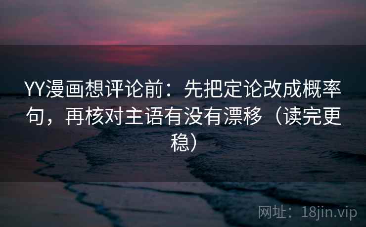 YY漫画想评论前:先把定论改成概率句,再核对主语有没有漂移(读完更稳) YY漫画想评论前:先把定论改成概率句,再核对主语有没有漂移(读完更稳)