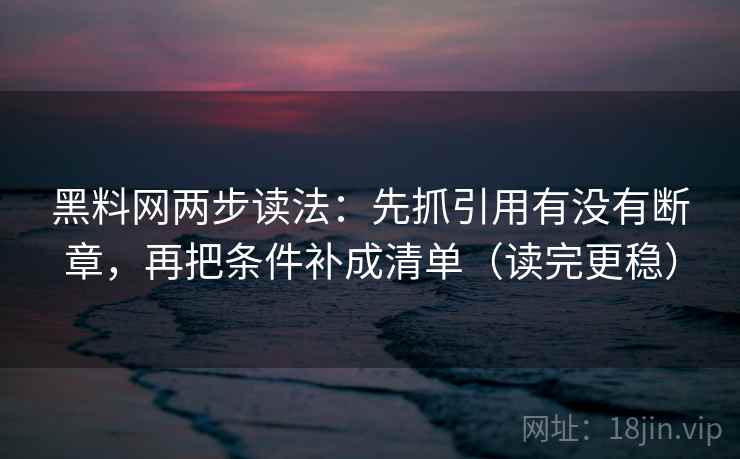 黑料网两步读法:先抓引用有没有断章,再把条件补成清单(读完更稳) 黑料网两步读法:先抓引用有没有断章,再把条件补成清单(读完更稳)