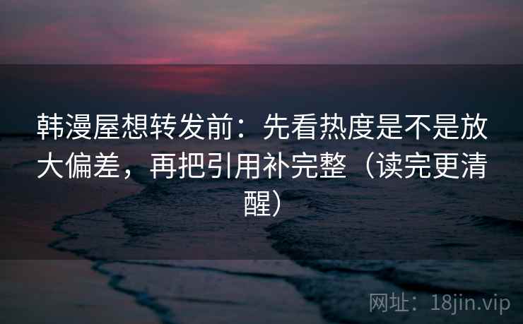 韩漫屋想转发前:先看热度是不是放大偏差,再把引用补完整(读完更清醒) 韩漫屋想转发前:先看热度是不是放大偏差,再把引用补完整(读完更清醒)