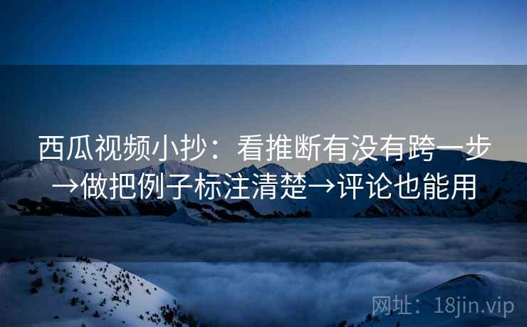 西瓜视频小抄:看推断有没有跨一步→做把例子标注清楚→评论也能用 西瓜视频小抄:看推断有没有跨一步→做把例子标注清楚→评论也能用