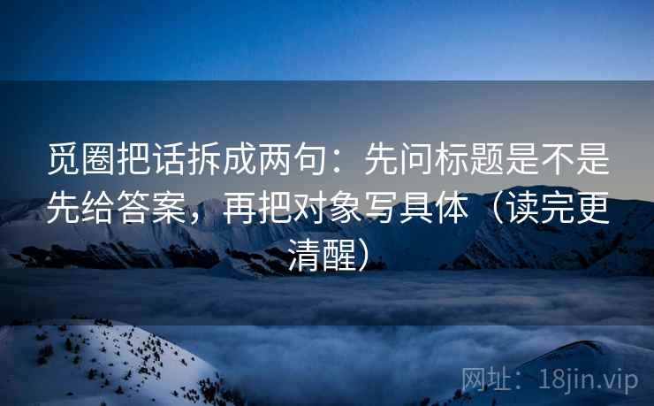 觅圈把话拆成两句:先问标题是不是先给答案,再把对象写具体(读完更清醒) 觅圈把话拆成两句:先问标题是不是先给答案,再把对象写具体(读完更清醒)