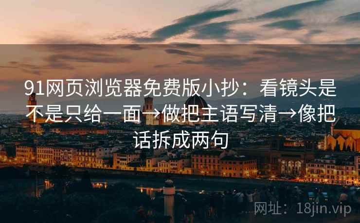 91网页浏览器免费版小抄：看镜头是不是只给一面→做把主语写清→像把话拆成两句