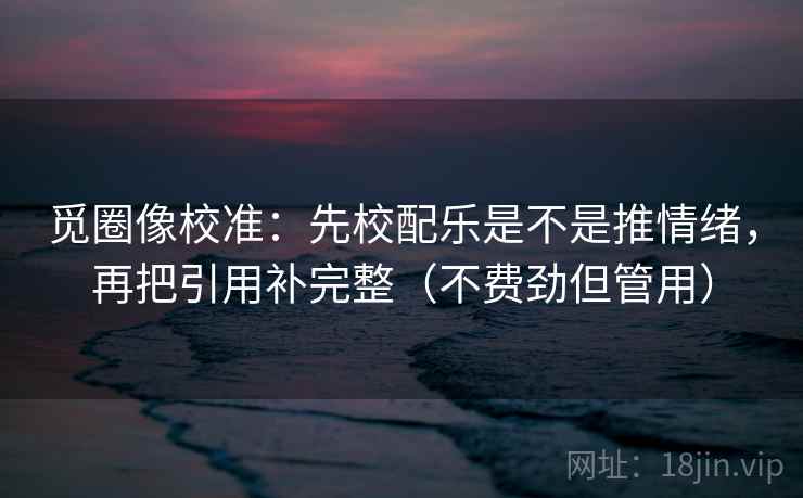 觅圈像校准:先校配乐是不是推情绪,再把引用补完整(不费劲但管用) 觅圈像校准:先校配乐是不是推情绪,再把引用补完整(不费劲但管用)