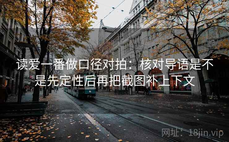 读爱一番做口径对拍:核对导语是不是先定性后再把截图补上下文 读爱一番做口径对拍:核对导语是不是先定性后再把截图补上下文