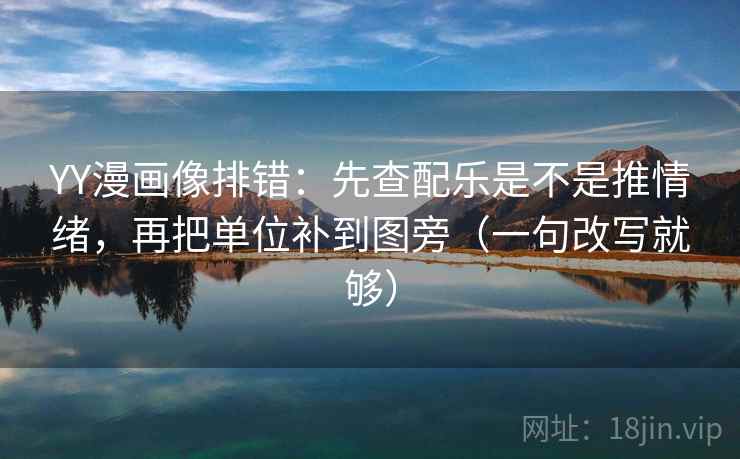 YY漫画像排错：先查配乐是不是推情绪，再把单位补到图旁（一句改写就够）