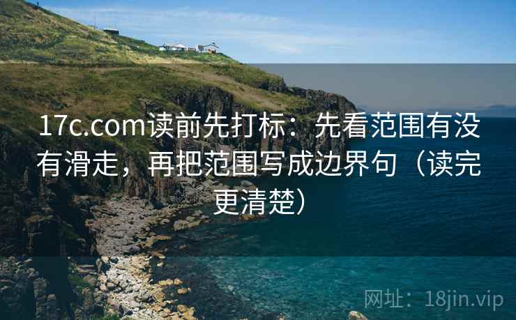 17c.com读前先打标：先看范围有没有滑走，再把范围写成边界句（读完更清楚）