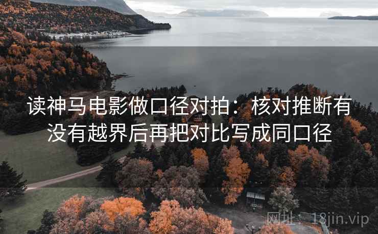读神马电影做口径对拍：核对推断有没有越界后再把对比写成同口径