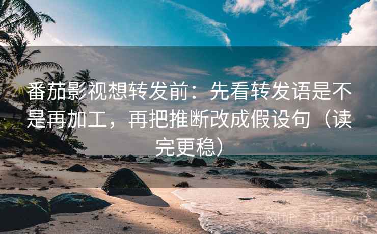 番茄影视想转发前：先看转发语是不是再加工，再把推断改成假设句（读完更稳）