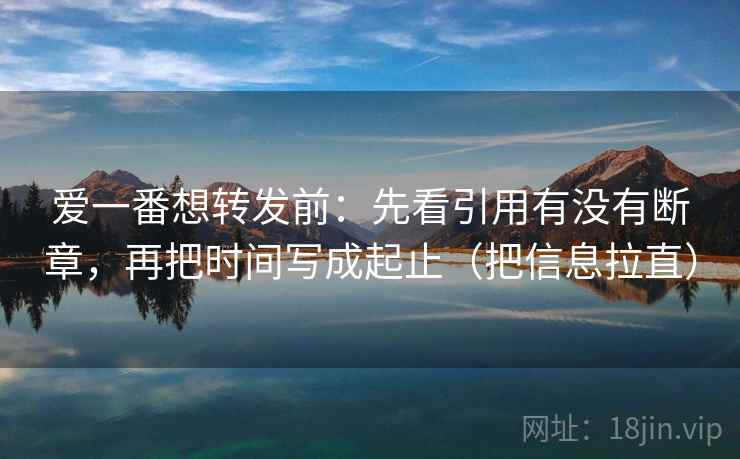 爱一番想转发前：先看引用有没有断章，再把时间写成起止（把信息拉直）