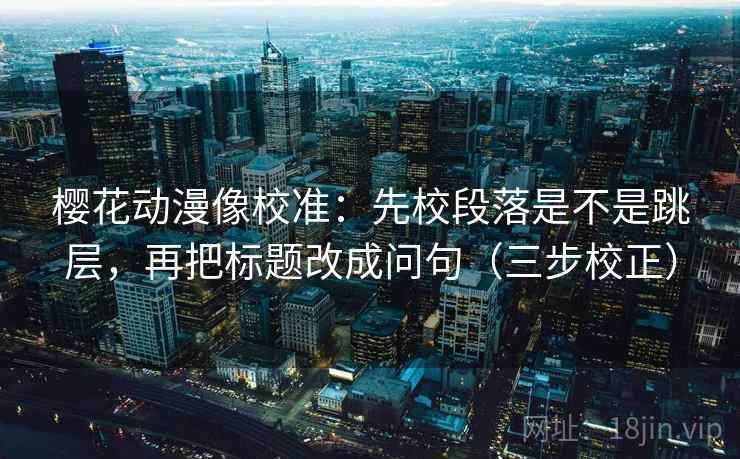 樱花动漫像校准：先校段落是不是跳层，再把标题改成问句（三步校正）