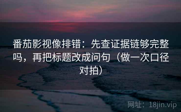 番茄影视像排错：先查证据链够完整吗，再把标题改成问句（做一次口径对拍）