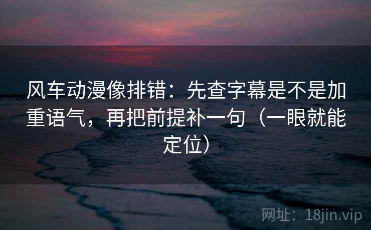 风车动漫像排错：先查字幕是不是加重语气，再把前提补一句（一眼就能定位）