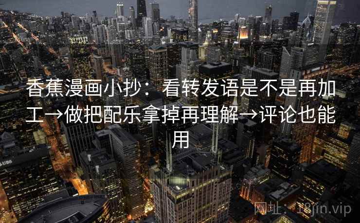 香蕉漫画小抄：看转发语是不是再加工→做把配乐拿掉再理解→评论也能用