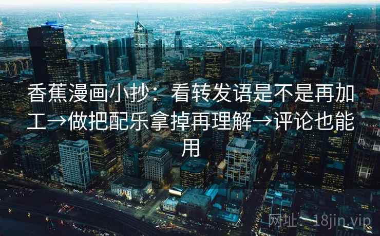 香蕉漫画小抄：看转发语是不是再加工→做把配乐拿掉再理解→评论也能用