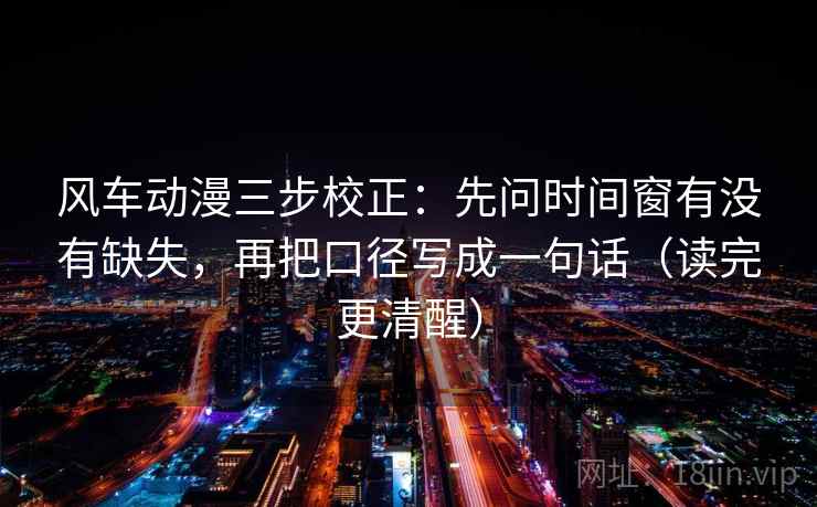 风车动漫三步校正：先问时间窗有没有缺失，再把口径写成一句话（读完更清醒）
