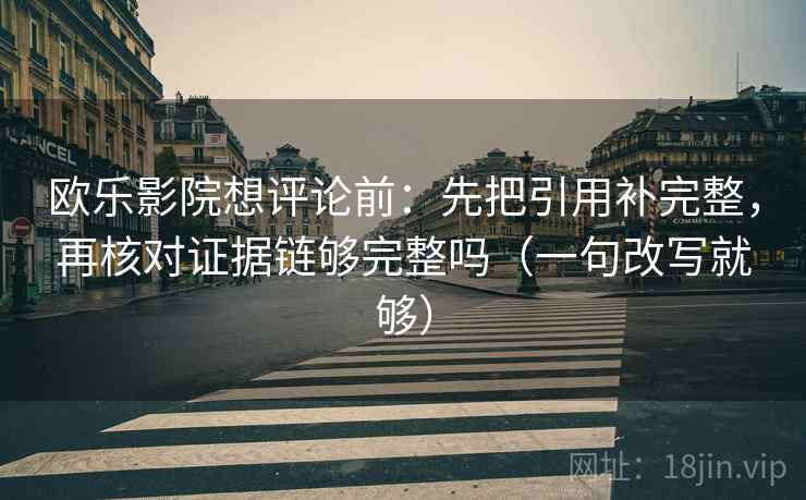 欧乐影院想评论前：先把引用补完整，再核对证据链够完整吗（一句改写就够）