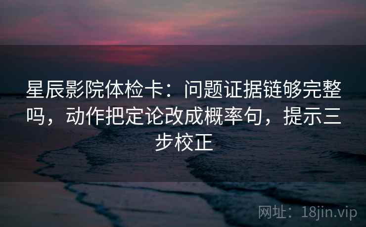 星辰影院体检卡：问题证据链够完整吗，动作把定论改成概率句，提示三步校正