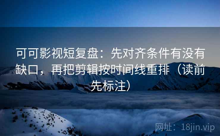 可可影视短复盘：先对齐条件有没有缺口，再把剪辑按时间线重排（读前先标注）
