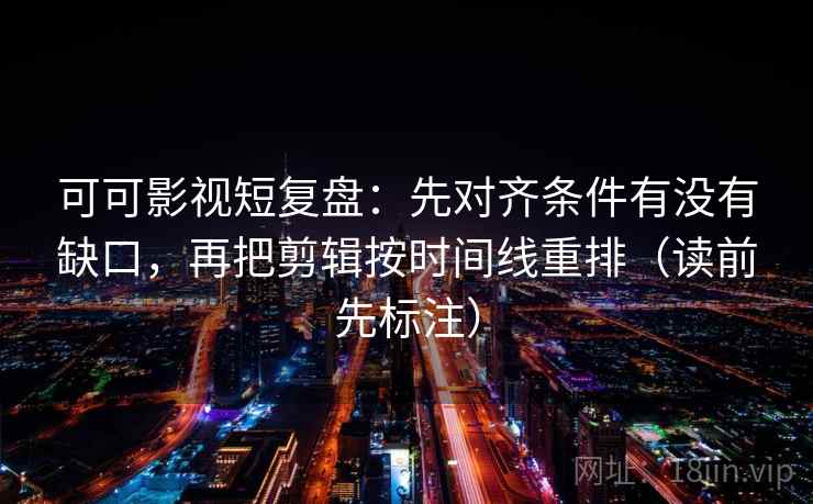 可可影视短复盘：先对齐条件有没有缺口，再把剪辑按时间线重排（读前先标注）