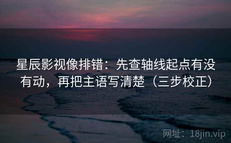 星辰影视像排错:先查轴线起点有没有动,再把主语写清楚(三步校正) 星辰影视像排错:先查轴线起点有没有动,再把主语写清楚(三步校正)