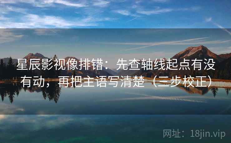 星辰影视像排错:先查轴线起点有没有动,再把主语写清楚(三步校正) 星辰影视像排错:先查轴线起点有没有动,再把主语写清楚(三步校正)