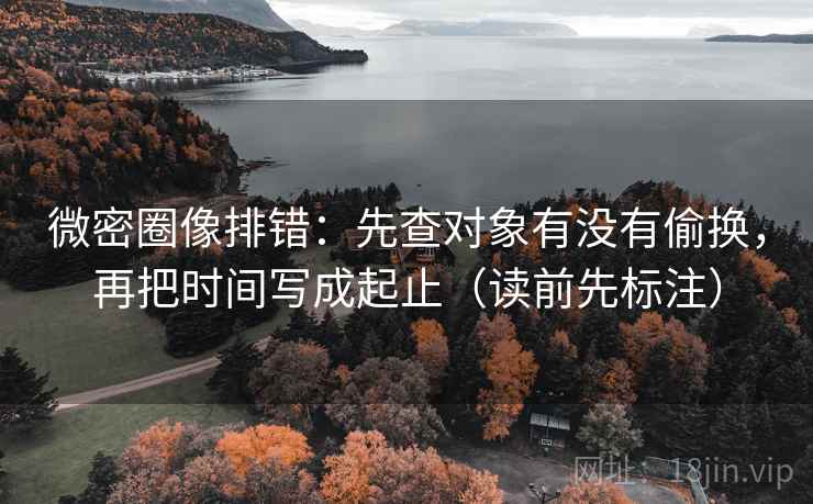 微密圈像排错:先查对象有没有偷换,再把时间写成起止(读前先标注) 微密圈像排错:先查对象有没有偷换,再把时间写成起止(读前先标注)