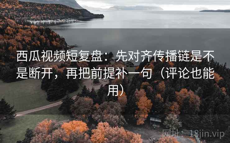 西瓜视频短复盘:先对齐传播链是不是断开,再把前提补一句(评论也能用) 西瓜视频短复盘:先对齐传播链是不是断开,再把前提补一句(评论也能用)