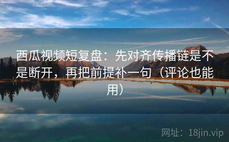 西瓜视频短复盘:先对齐传播链是不是断开,再把前提补一句(评论也能用) 西瓜视频短复盘:先对齐传播链是不是断开,再把前提补一句(评论也能用)