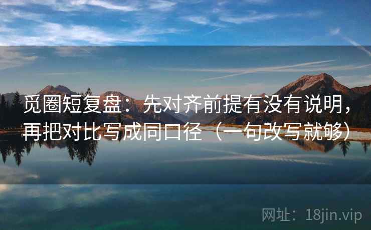 觅圈短复盘:先对齐前提有没有说明,再把对比写成同口径(一句改写就够) 觅圈短复盘:先对齐前提有没有说明,再把对比写成同口径(一句改写就够)