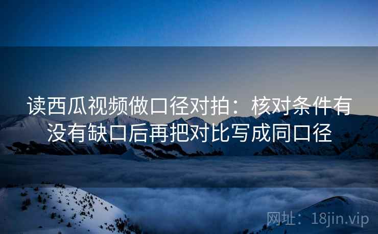 读西瓜视频做口径对拍:核对条件有没有缺口后再把对比写成同口径 读西瓜视频做口径对拍:核对条件有没有缺口后再把对比写成同口径