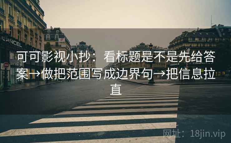 可可影视小抄:看标题是不是先给答案→做把范围写成边界句→把信息拉直 可可影视小抄:看标题是不是先给答案→做把范围写成边界句→把信息拉直