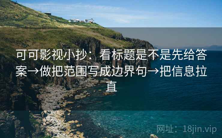 可可影视小抄:看标题是不是先给答案→做把范围写成边界句→把信息拉直 可可影视小抄:看标题是不是先给答案→做把范围写成边界句→把信息拉直