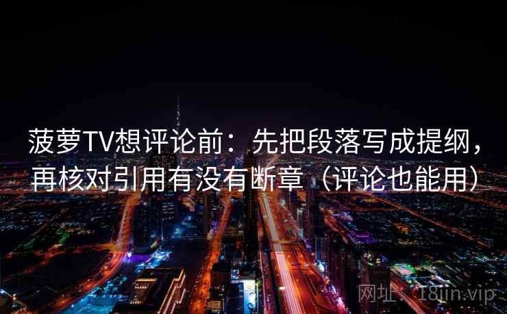 菠萝TV想评论前:先把段落写成提纲,再核对引用有没有断章(评论也能用) 菠萝TV想评论前:先把段落写成提纲,再核对引用有没有断章(评论也能用)