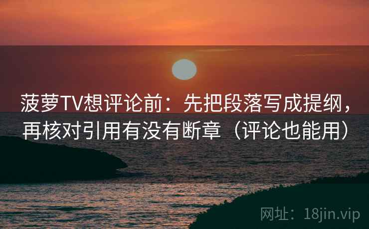 菠萝TV想评论前:先把段落写成提纲,再核对引用有没有断章(评论也能用) 菠萝TV想评论前:先把段落写成提纲,再核对引用有没有断章(评论也能用)