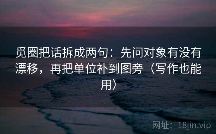 觅圈把话拆成两句:先问对象有没有漂移,再把单位补到图旁(写作也能用) 觅圈把话拆成两句:先问对象有没有漂移,再把单位补到图旁(写作也能用)
