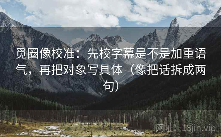 觅圈像校准:先校字幕是不是加重语气,再把对象写具体(像把话拆成两句) 觅圈像校准:先校字幕是不是加重语气,再把对象写具体(像把话拆成两句)