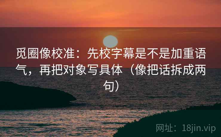 觅圈像校准:先校字幕是不是加重语气,再把对象写具体(像把话拆成两句) 觅圈像校准:先校字幕是不是加重语气,再把对象写具体(像把话拆成两句)