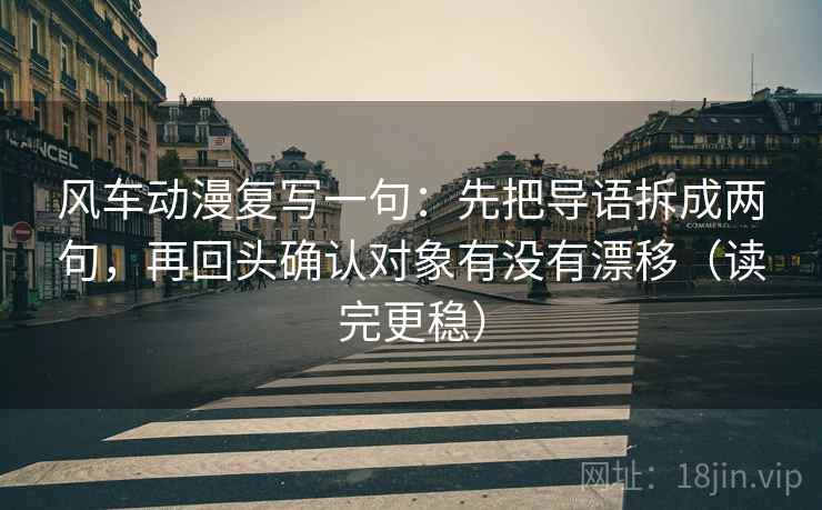 风车动漫复写一句:先把导语拆成两句,再回头确认对象有没有漂移(读完更稳) 风车动漫复写一句:先把导语拆成两句,再回头确认对象有没有漂移(读完更稳)