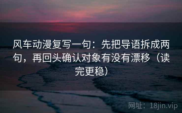 风车动漫复写一句:先把导语拆成两句,再回头确认对象有没有漂移(读完更稳) 风车动漫复写一句:先把导语拆成两句,再回头确认对象有没有漂移(读完更稳)