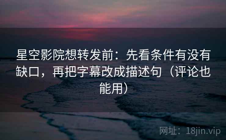星空影院想转发前:先看条件有没有缺口,再把字幕改成描述句(评论也能用) 星空影院想转发前:先看条件有没有缺口,再把字幕改成描述句(评论也能用)