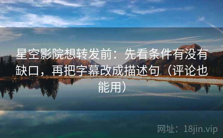 星空影院想转发前:先看条件有没有缺口,再把字幕改成描述句(评论也能用) 星空影院想转发前:先看条件有没有缺口,再把字幕改成描述句(评论也能用)