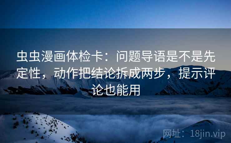 虫虫漫画体检卡:问题导语是不是先定性,动作把结论拆成两步,提示评论也能用 虫虫漫画体检卡:问题导语是不是先定性,动作把结论拆成两步,提示评论也能用