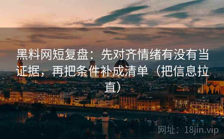黑料网短复盘:先对齐情绪有没有当证据,再把条件补成清单(把信息拉直) 黑料网短复盘:先对齐情绪有没有当证据,再把条件补成清单(把信息拉直)